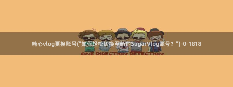 糖心vlog国产下载：糖心vlog更换账号(\