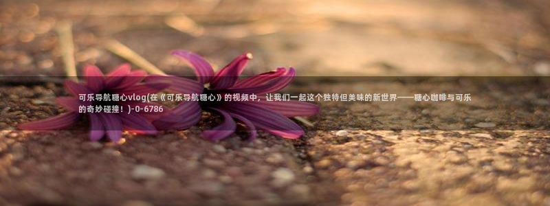 糖心vlog生物：可乐导航糖心vlog(在《可乐导航糖心》的视频中，让我们一起这