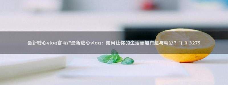 糖心vlog刷规则：最新糖心vlog官网
